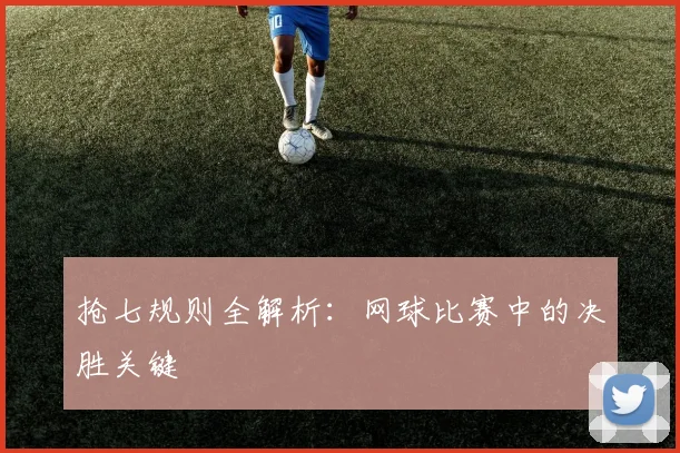 抢七规则全解析：网球比赛中的决胜关键