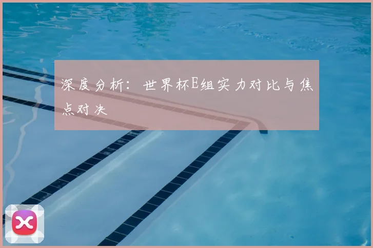 深度分析:世界杯E组实力对比与焦点对决