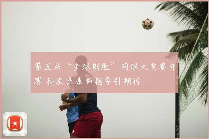 第五届“金球制胜”网球大奖赛开赛 孙发京亲临指导引期待