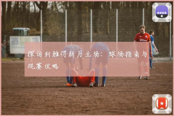 探访利雅得新月主场：球场指南与观赛攻略