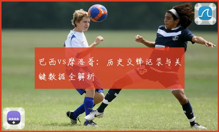 巴西vs摩洛哥:历史交锋记录与关键数据全解析
