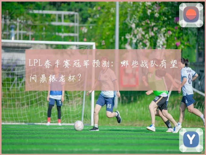 LPL春季赛冠军预测：哪些战队有望问鼎银龙杯？