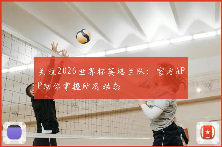 关注2026世界杯英格兰队：官方APP助你掌握所有动态