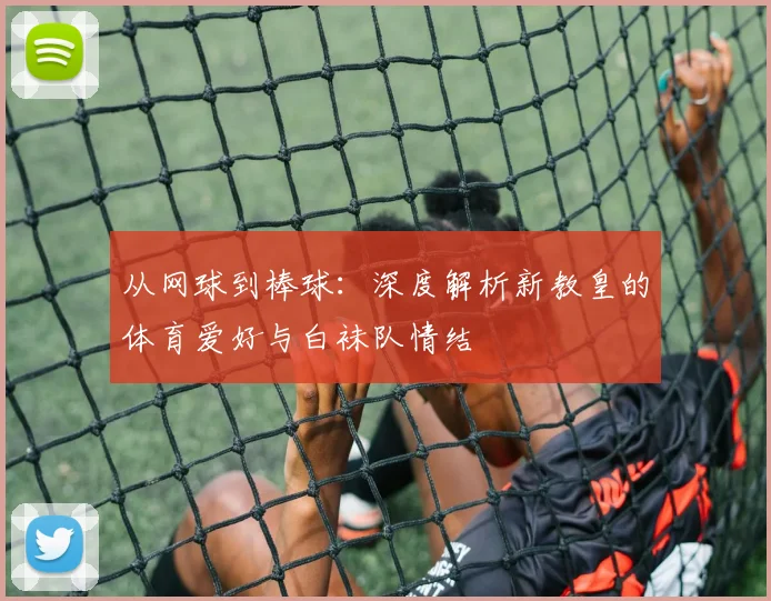从网球到棒球：深度解析新教皇的体育爱好与白袜队情结