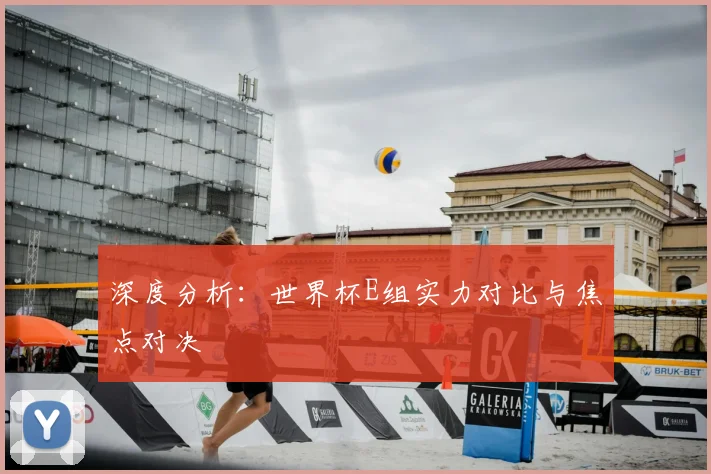 深度分析：世界杯E组实力对比与焦点对决