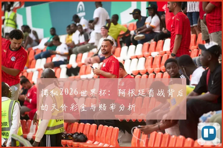 揭秘2026世界杯：阿根廷首战背后的天价彩金与赔率分析