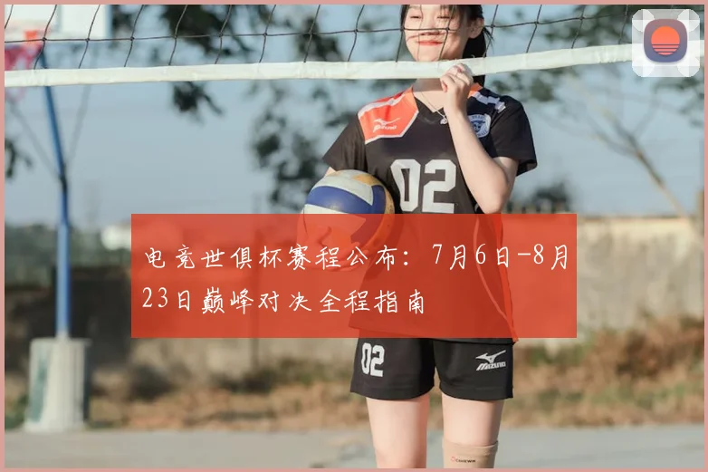电竞世俱杯赛程公布：7月6日-8月23日巅峰对决全程指南
