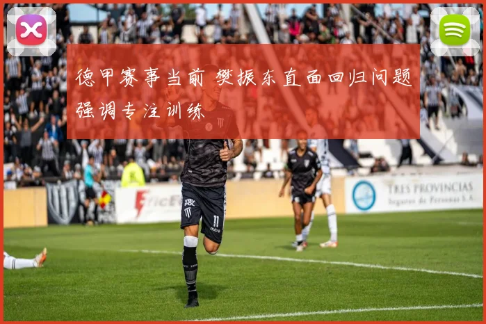 德甲赛事当前 樊振东直面回归问题强调专注训练