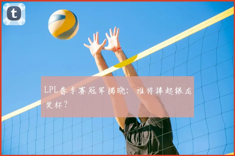 LPL春季赛冠军揭晓：谁将捧起银龙奖杯？