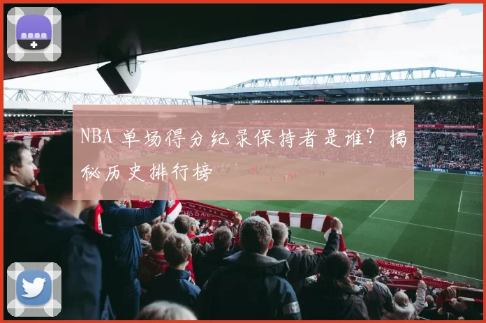 NBA 单场得分纪录保持者是谁？揭秘历史排行榜