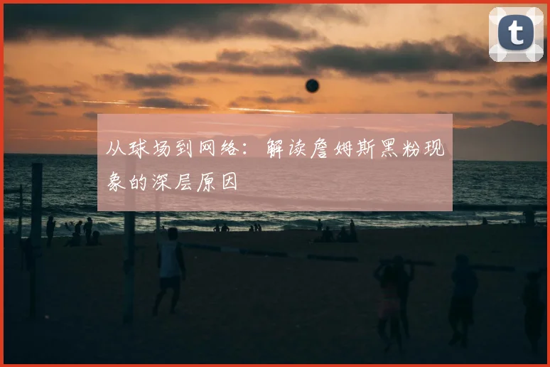 从球场到网络：解读詹姆斯黑粉现象的深层原因