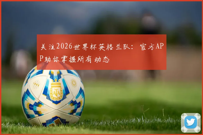关注2026世界杯英格兰队：官方APP助你掌握所有动态