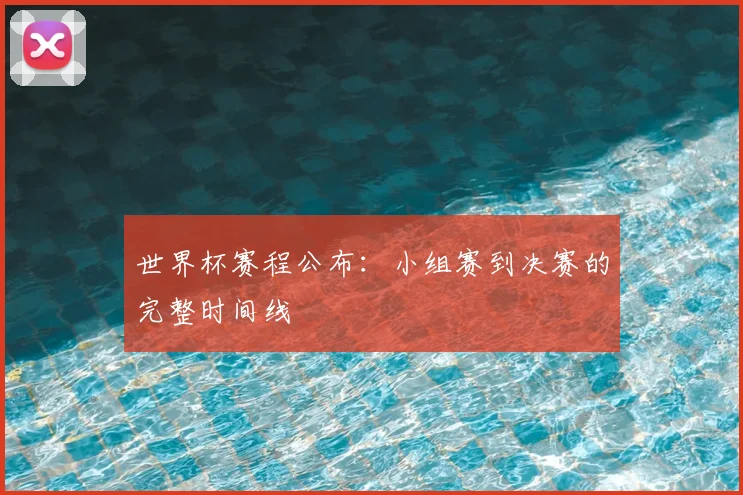 世界杯赛程公布:小组赛到决赛的完整时间线
