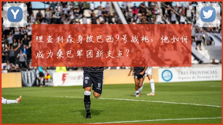 理查利森身披巴西9号战袍,他如何成为桑巴军团新支点?