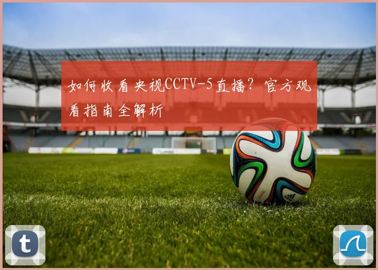 如何收看央视CCTV-5直播?官方观看指南全解析