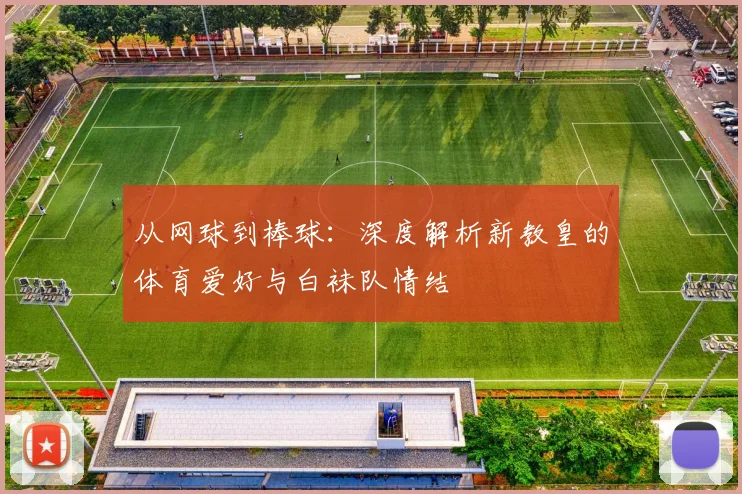 从网球到棒球：深度解析新教皇的体育爱好与白袜队情结