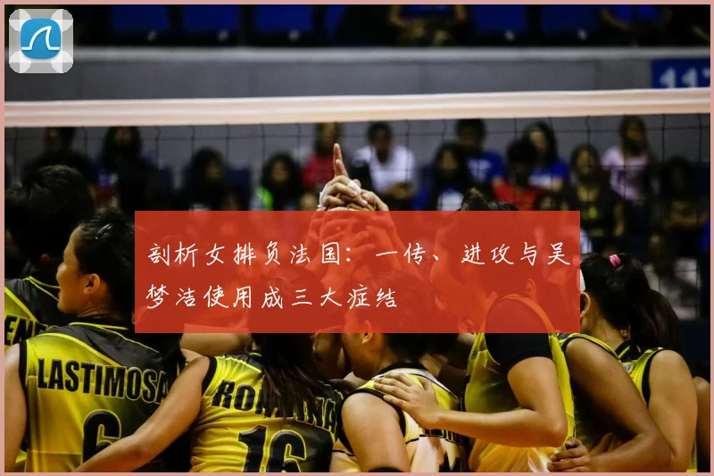剖析女排负法国：一传、进攻与吴梦洁使用成三大症结