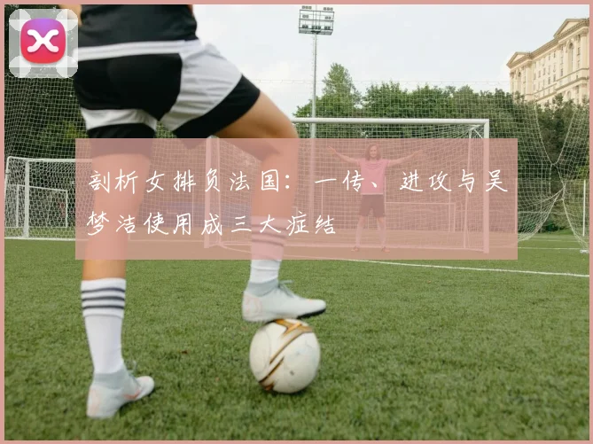 剖析女排负法国：一传、进攻与吴梦洁使用成三大症结