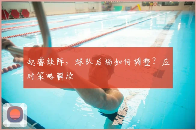 赵睿缺阵，球队后场如何调整？应对策略解读