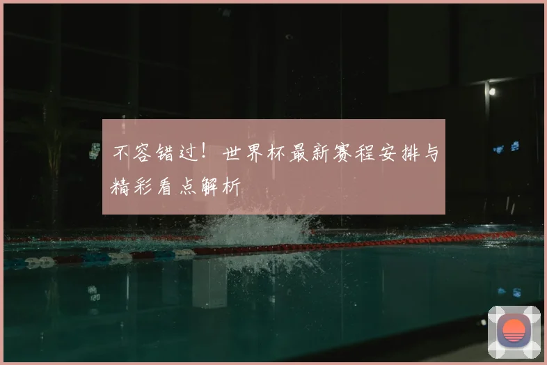 不容错过！世界杯最新赛程安排与精彩看点解析