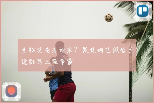 金靴奖花落谁家?聚焦姆巴佩哈兰德凯恩三强争霸